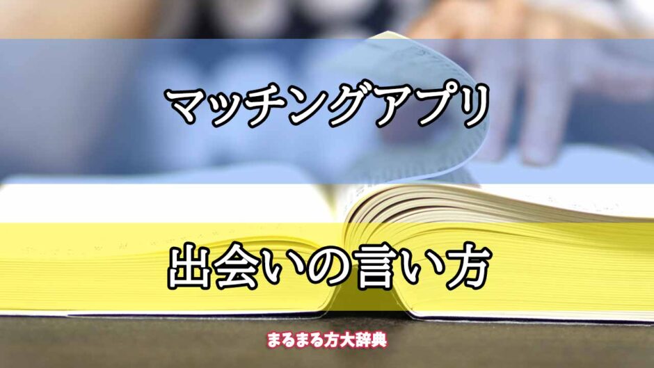 「マッチングアプリ」の出会いの言い方【プロが解説！】