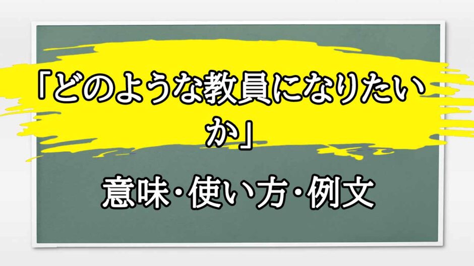 「どのような教員になりたいか」の例文と意味・使い方をビジネスマンが解説