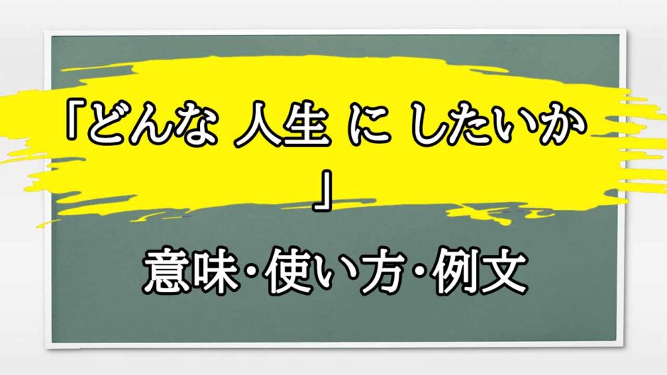 「どんな 人生 に したいか 」の例文と意味・使い方をビジネスマンが解説