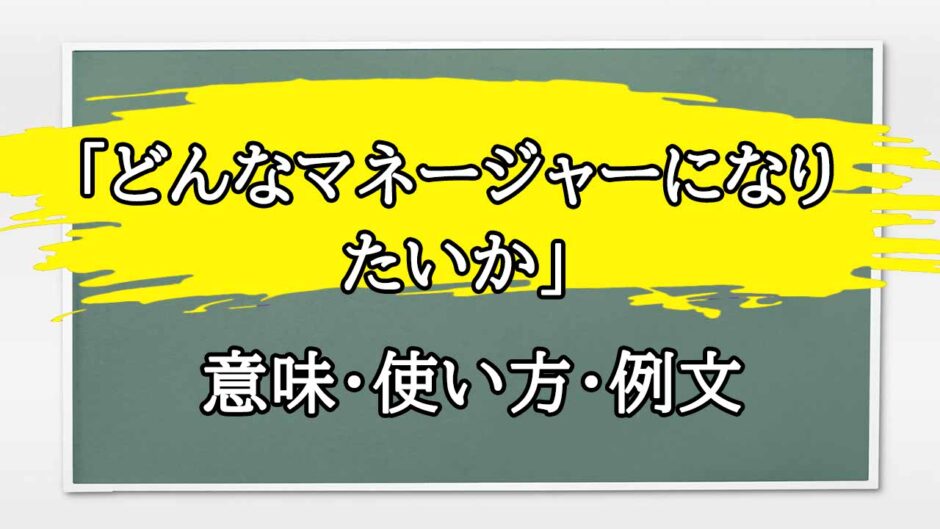 「どんなマネージャーになりたいか」の例文と意味・使い方をビジネスマンが解説