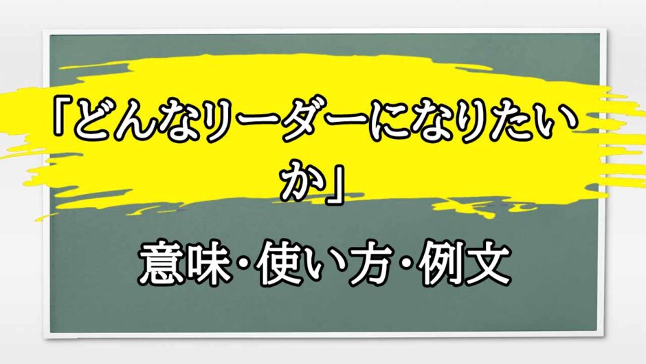 「どんなリーダーになりたいか」の例文と意味・使い方をビジネスマンが解説