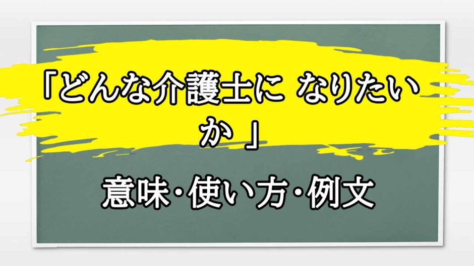 「どんな介護士に なりたいか 」の例文と意味・使い方をビジネスマンが解説