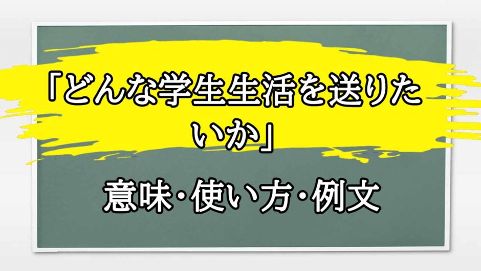 「どんな学生生活を送りたいか」の例文と意味・使い方をビジネスマンが解説