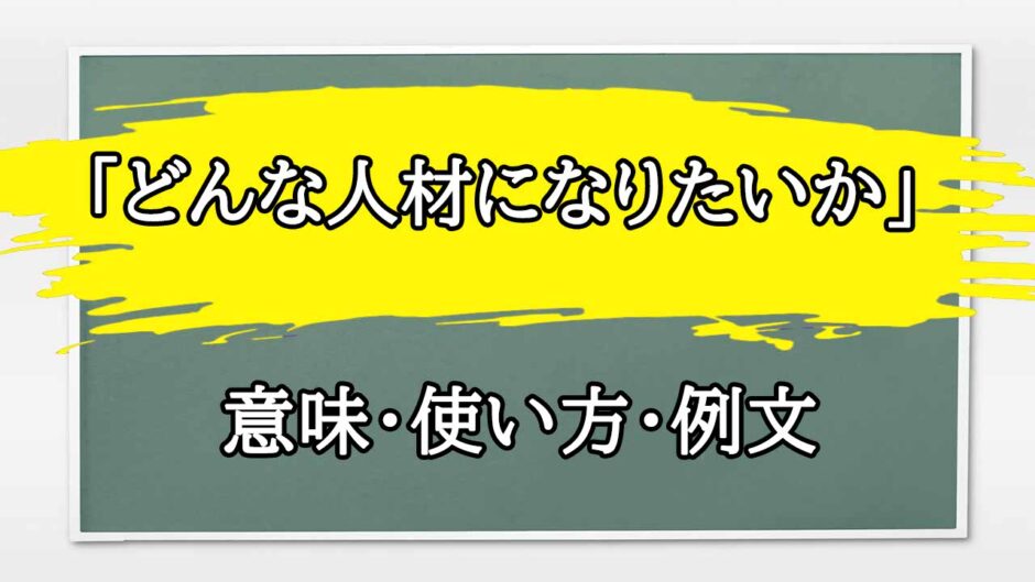 「どんな人材になりたいか」の例文と意味・使い方をビジネスマンが解説