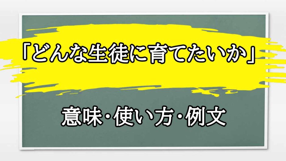 「どんな生徒に育てたいか」の例文と意味・使い方をビジネスマンが解説