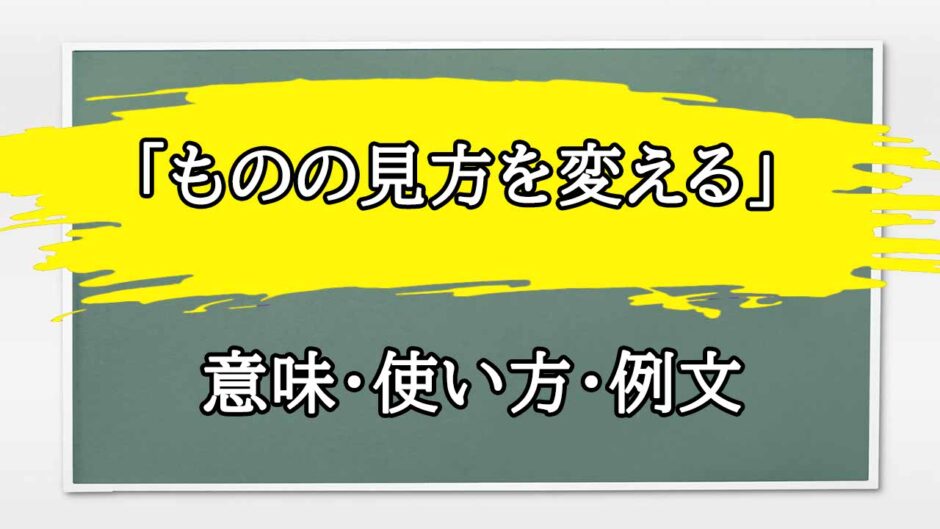 「ものの見方を変える」の例文と意味・使い方をビジネスマンが解説
