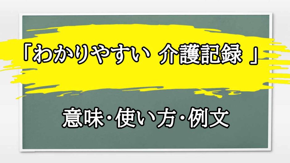 「わかりやすい 介護記録 」の例文と意味・使い方をビジネスマンが解説