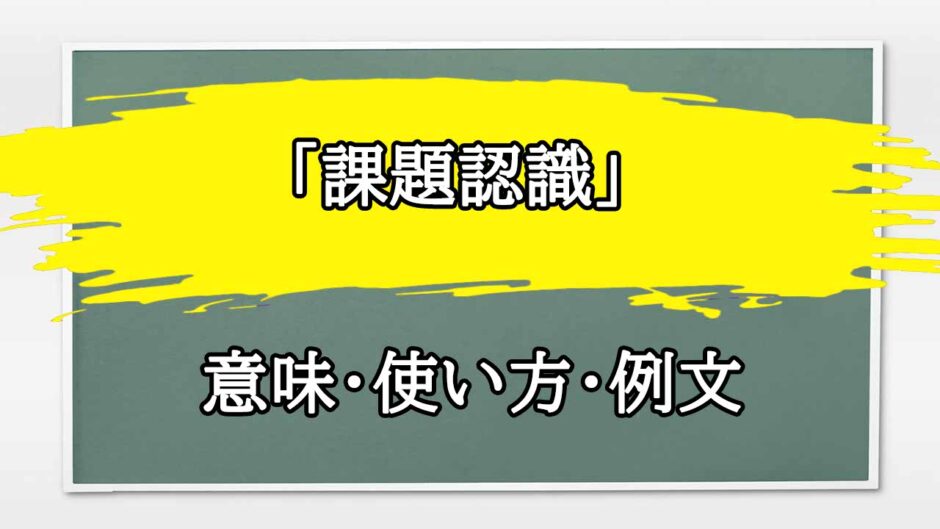 「課題認識」の例文と意味・使い方をビジネスマンが解説