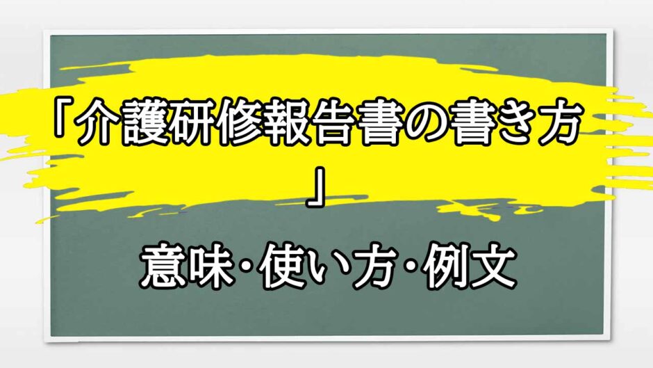 「介護研修報告書の書き方」の例文と意味・使い方をビジネスマンが解説