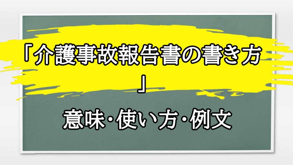 「介護事故報告書」の例文と意味・使い方をビジネスマンが解説