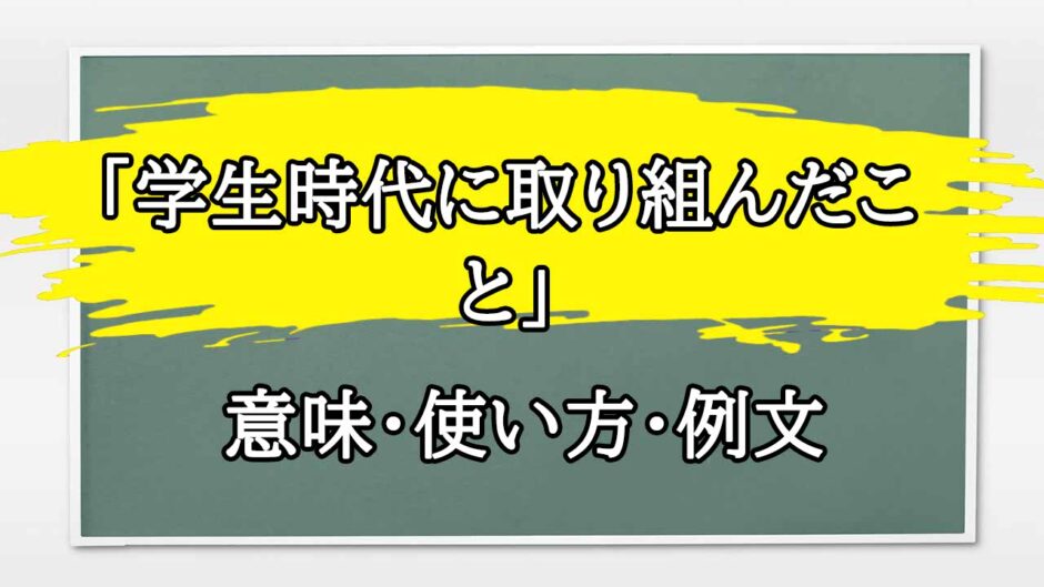 「学生時代に取り組んだこと」の例文と意味・使い方をビジネスマンが解説
