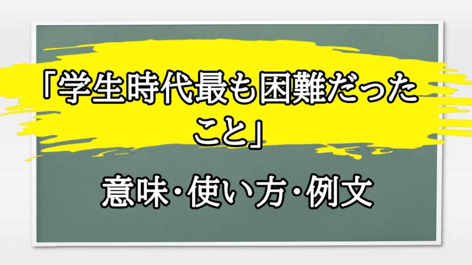 「学生時代最も困難だったこと」の例文と意味・使い方をビジネスマンが解説