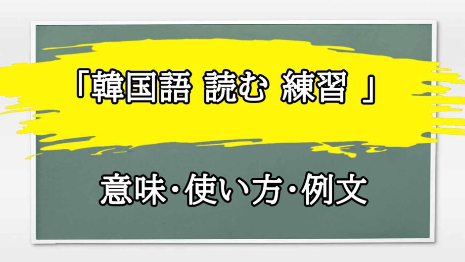 「韓国語 読む 練習 」の例文と意味・使い方をビジネスマンが解説