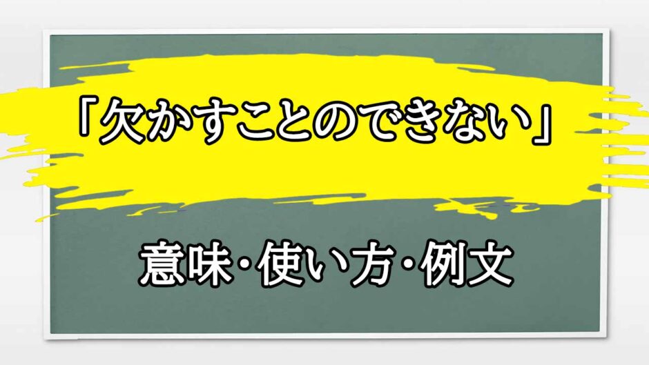 「欠かすことのできない」の例文と意味・使い方をビジネスマンが解説