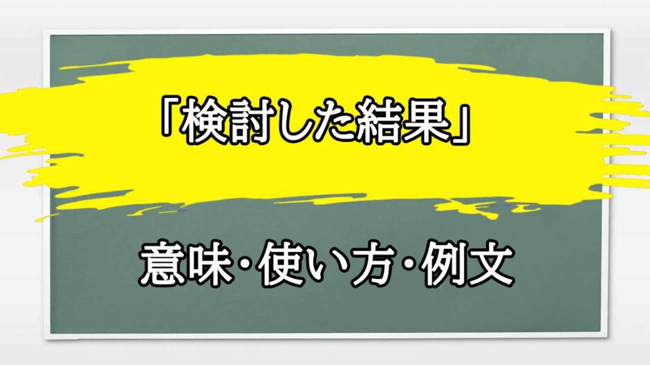 「検討した結果」の例文と意味・使い方をビジネスマンが解説