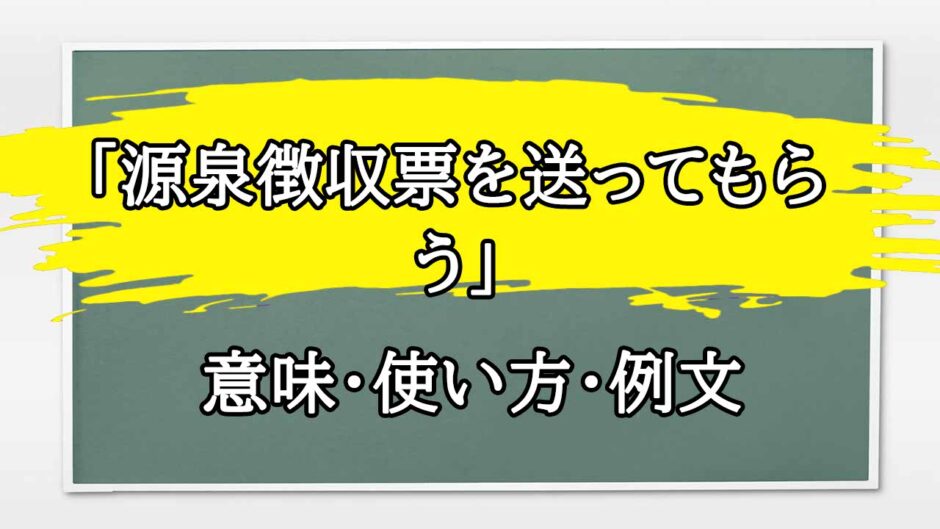 「源泉徴収票を送ってもらう」の例文と意味・使い方をビジネスマンが解説