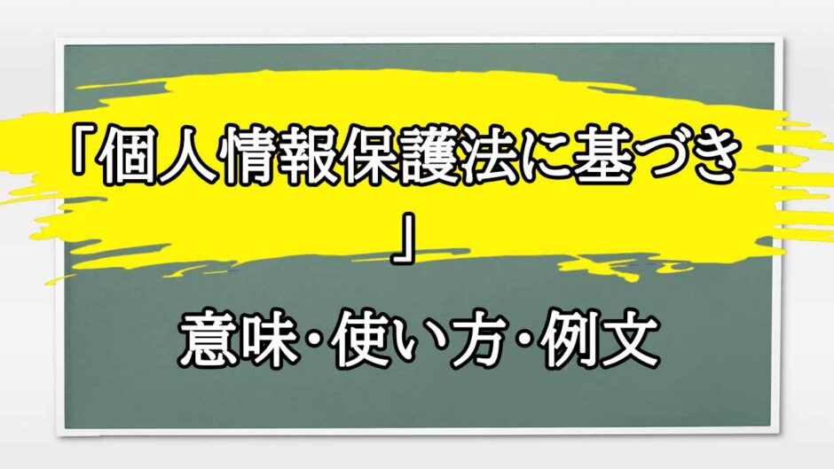 「個人情報保護法に基づき」の例文と意味・使い方をビジネスマンが解説