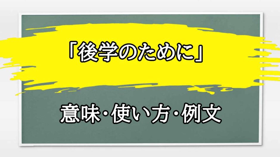 「後学のために」の例文と意味・使い方をビジネスマンが解説