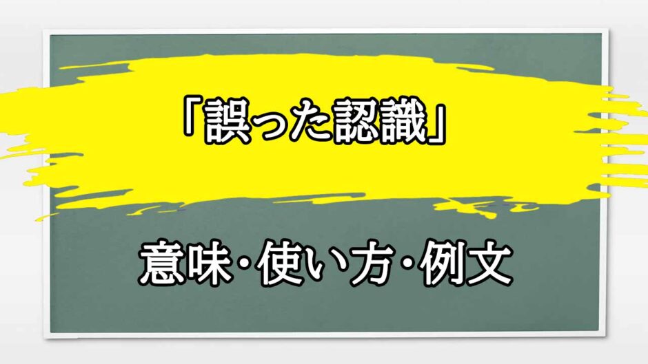 「誤った認識」の例文と意味・使い方をビジネスマンが解説