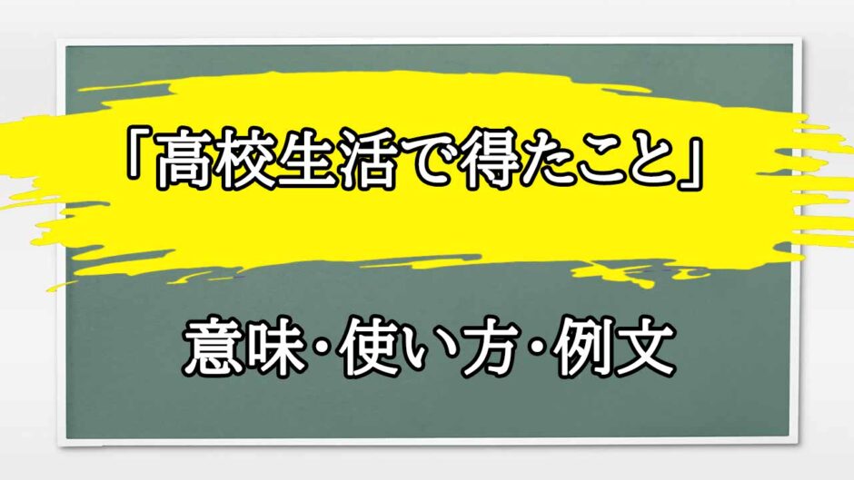 「高校生活で得たこと」の例文と意味・使い方をビジネスマンが解説
