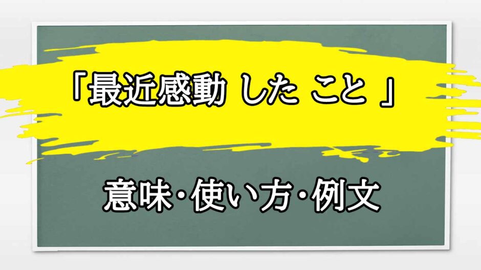 「最近感動 した こと 」の例文と意味・使い方をビジネスマンが解説