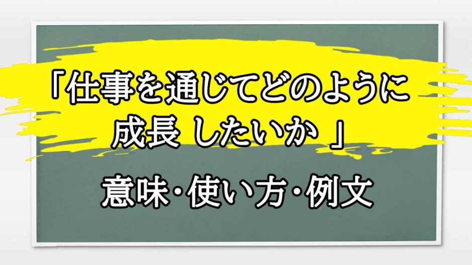 「仕事を通じてどのように成長 したいか 」の例文と意味・使い方をビジネスマンが解説