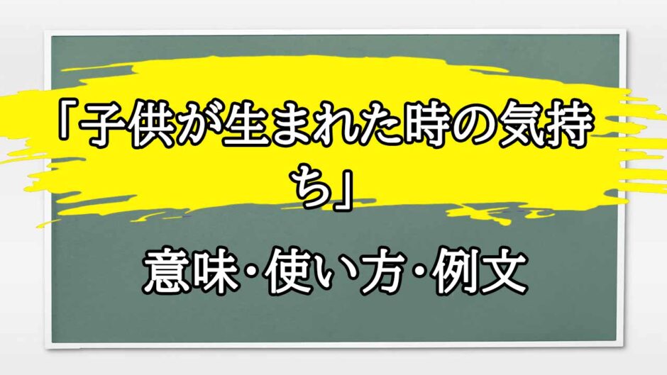 「子供が生まれた時の気持ち」の例文と意味・使い方をビジネスマンが解説