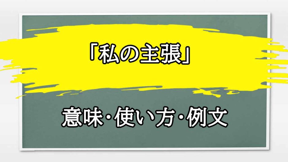 「私の主張」の例文と意味・使い方をビジネスマンが解説