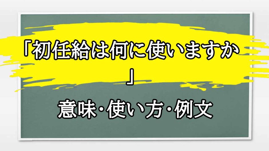 「初任給は何に使いますか」の例文と意味・使い方をビジネスマンが解説