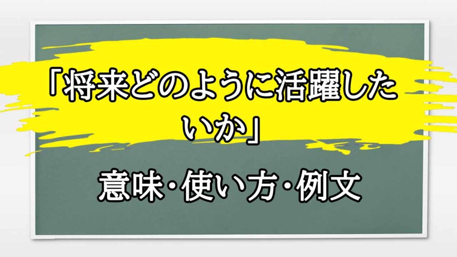 「将来どのように活躍したいか」の例文と意味・使い方をビジネスマンが解説