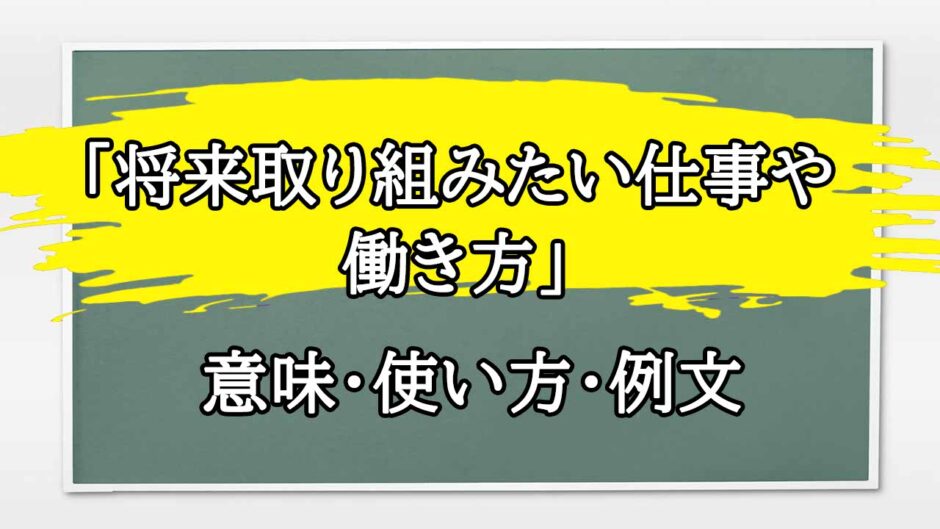 「将来取り組みたい仕事や働き方」の例文と意味・使い方をビジネスマンが解説