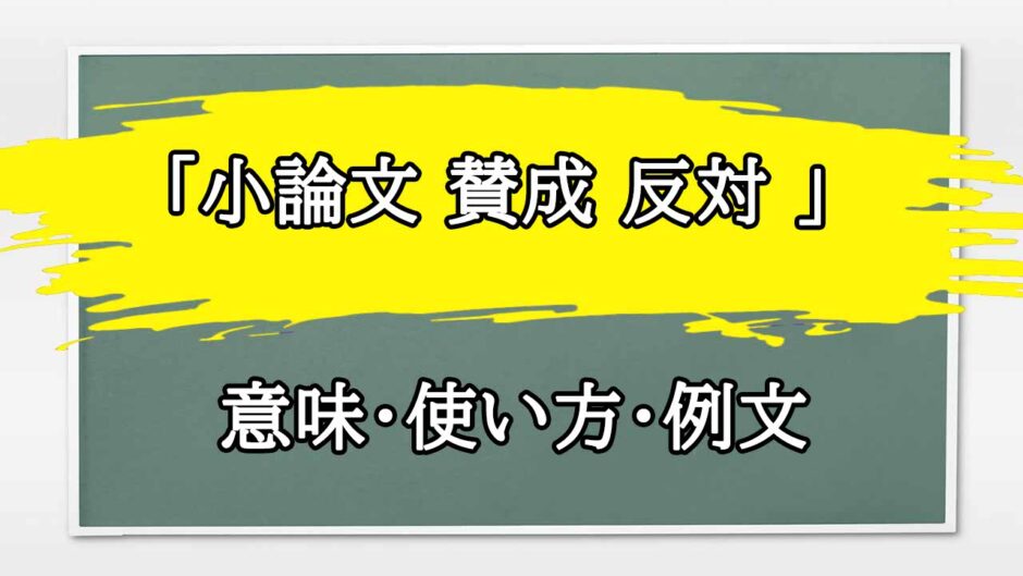 「小論文 賛成 反対 」の例文と意味・使い方をビジネスマンが解説