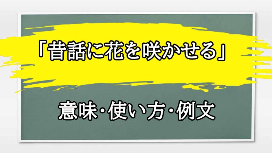 「昔話に花を咲かせる」の例文と意味・使い方をビジネスマンが解説