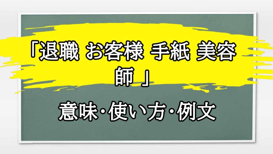 「退職 お客様 手紙 美容師 」の例文と意味・使い方をビジネスマンが解説