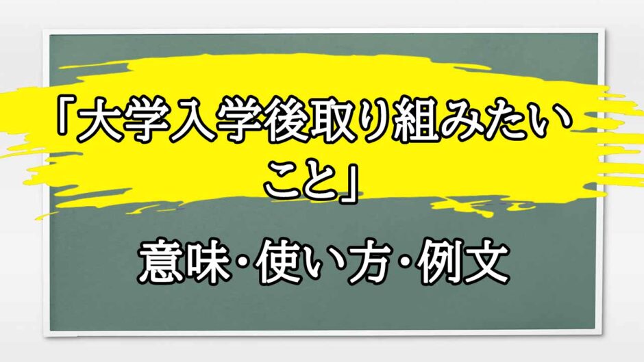 「大学入学後取り組みたいこと」の例文と意味・使い方をビジネスマンが解説