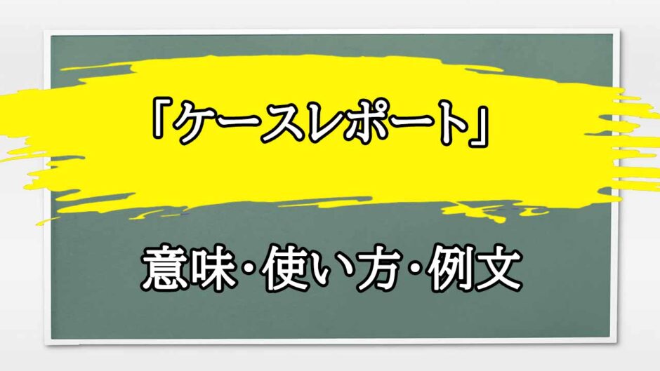 「ケースレポート」の例文と意味・使い方をビジネスマンが解説