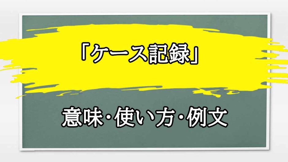 「ケース記録」の例文と意味・使い方をビジネスマンが解説