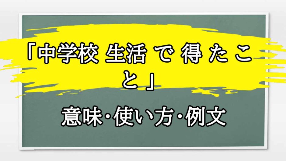 「中学校 生活 で 得 た こと 」の例文と意味・使い方をビジネスマンが解説