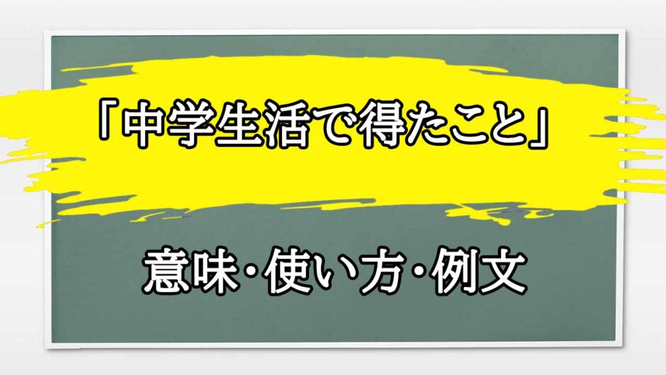 「中学生活で得たこと」の例文と意味・使い方をビジネスマンが解説