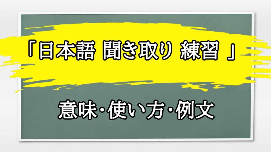 「日本語 聞き取り 練習 」の例文と意味・使い方をビジネスマンが解説