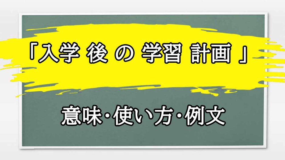 「入学 後 の 学習 計画 」の例文と意味・使い方をビジネスマンが解説