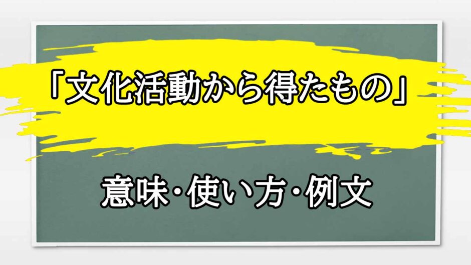 「文化活動から得たもの」の例文と意味・使い方をビジネスマンが解説