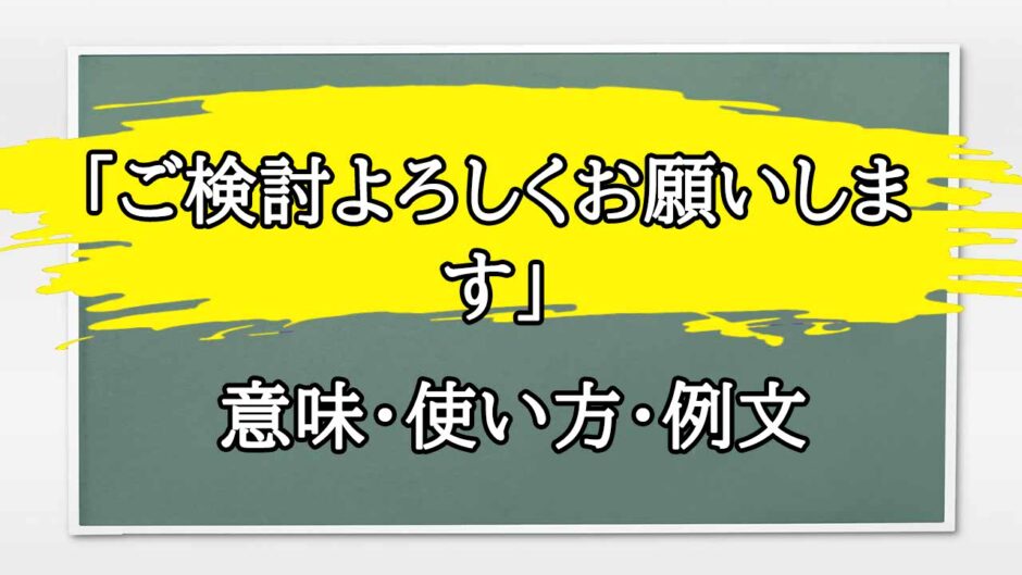 「ご検討よろしくお願いします」の例文と意味・使い方をビジネスマンが解説