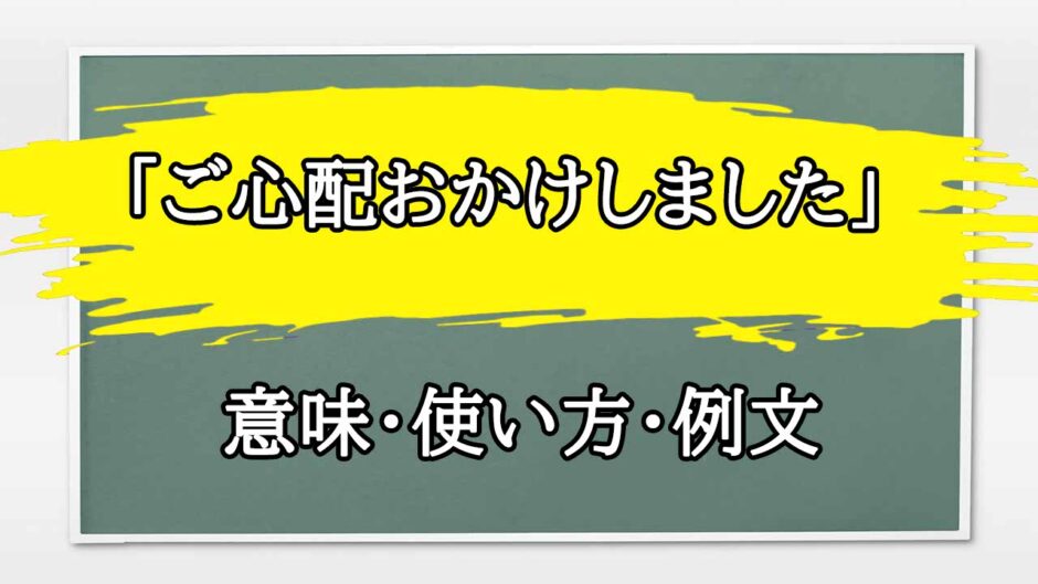 「ご心配おかけしました」の例文と意味・使い方をビジネスマンが解説