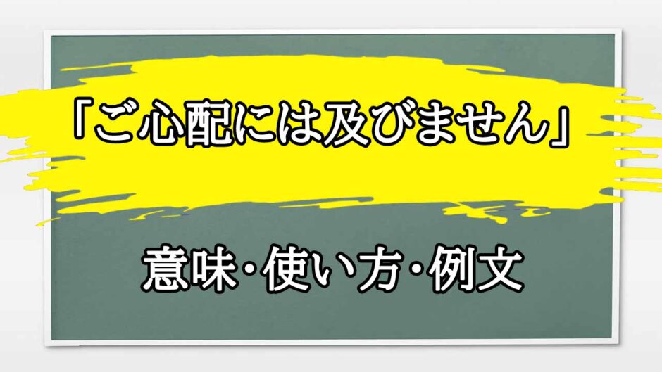「ご心配には及びません」の例文と意味・使い方をビジネスマンが解説