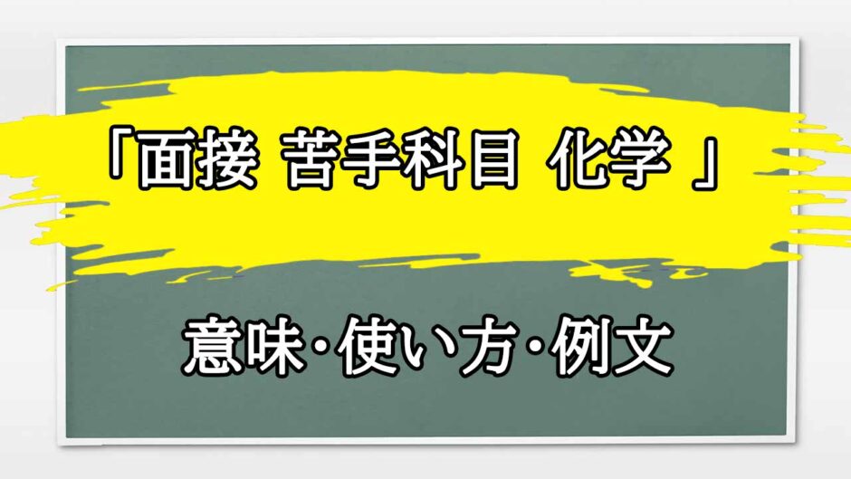 「面接 苦手科目 化学 」の例文と意味・使い方をビジネスマンが解説