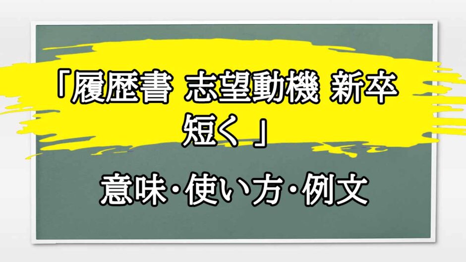 「履歴書 志望動機 新卒 短く 」の例文と意味・使い方をビジネスマンが解説